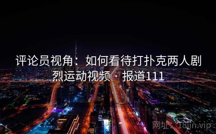 评论员视角:如何看待打扑克两人剧烈运动视频 · 报道111 评论员视角:如何看待打扑克两人剧烈运动视频 · 报道111