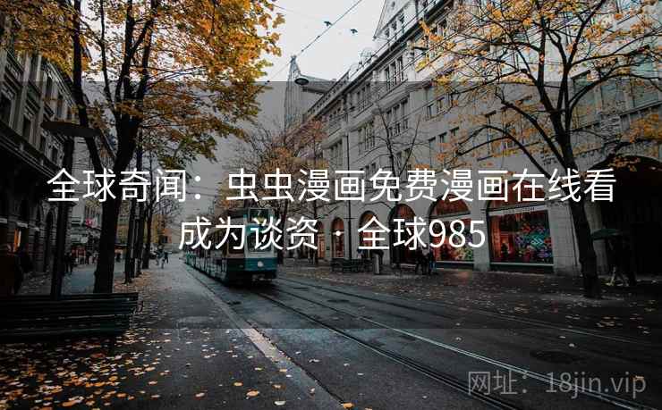 全球奇闻：虫虫漫画免费漫画在线看成为谈资 · 全球985