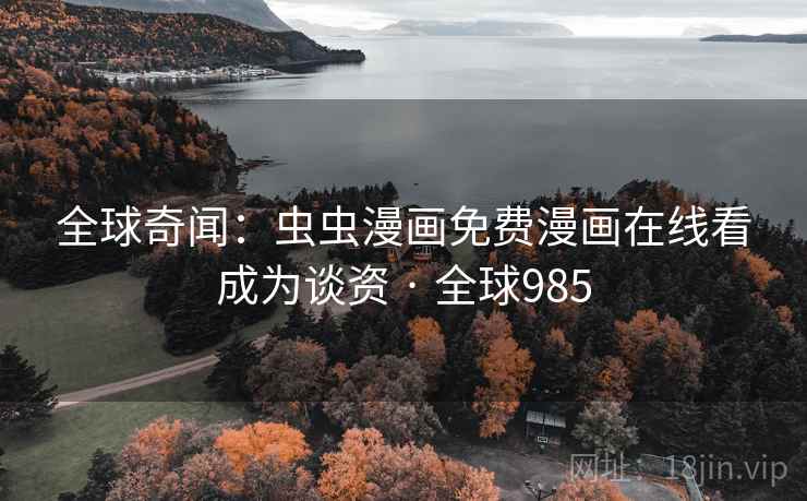 全球奇闻：虫虫漫画免费漫画在线看成为谈资 · 全球985