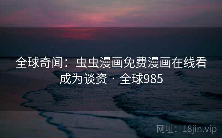 全球奇闻：虫虫漫画免费漫画在线看成为谈资 · 全球985