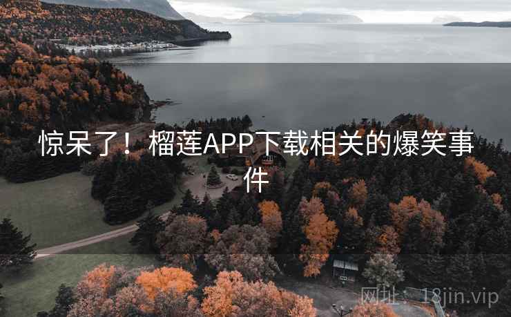 惊呆了!榴莲APP下载相关的爆笑事件 惊呆了!榴莲APP下载相关的爆笑事件