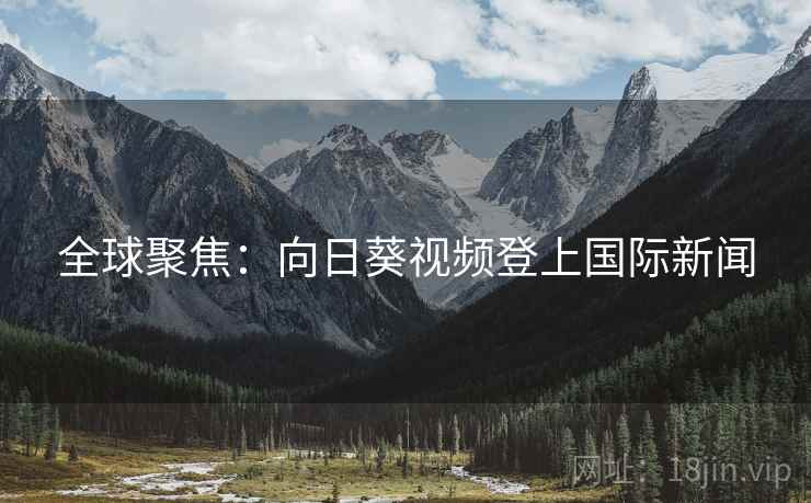全球聚焦:向日葵视频登上国际新闻 全球聚焦:向日葵视频登上国际新闻
