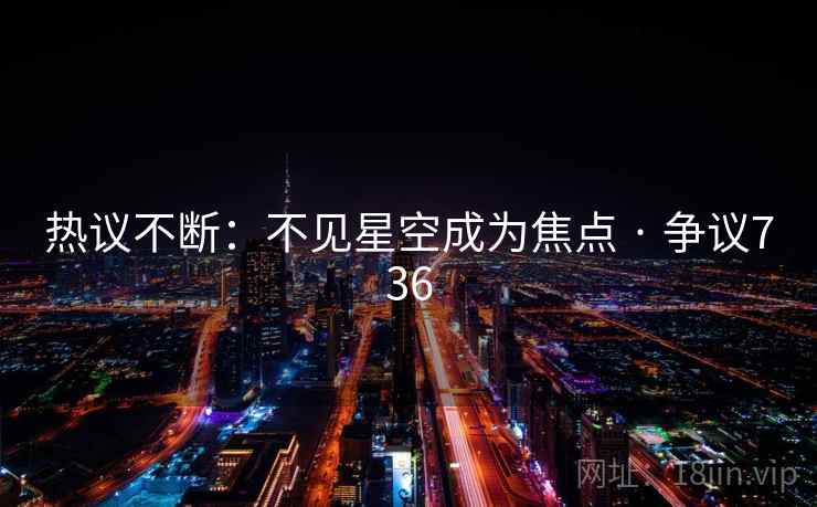 热议不断:不见星空成为焦点 · 争议736 热议不断:不见星空成为焦点 · 争议736