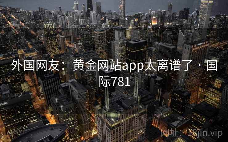外国网友：黄金网站app太离谱了 · 国际781