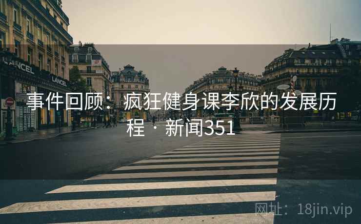 事件回顾：疯狂健身课李欣的发展历程 · 新闻351