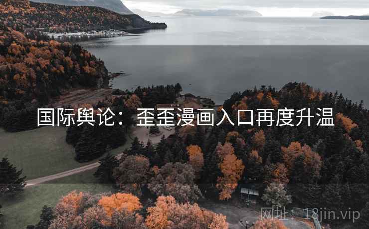 国际舆论:歪歪漫画入口再度升温 国际舆论:歪歪漫画入口再度升温