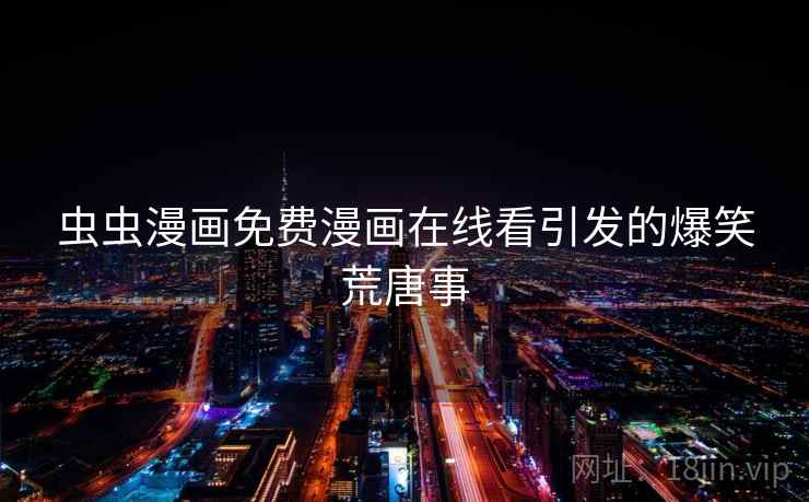 虫虫漫画免费漫画在线看引发的爆笑荒唐事 虫虫漫画免费漫画在线看引发的爆笑荒唐事