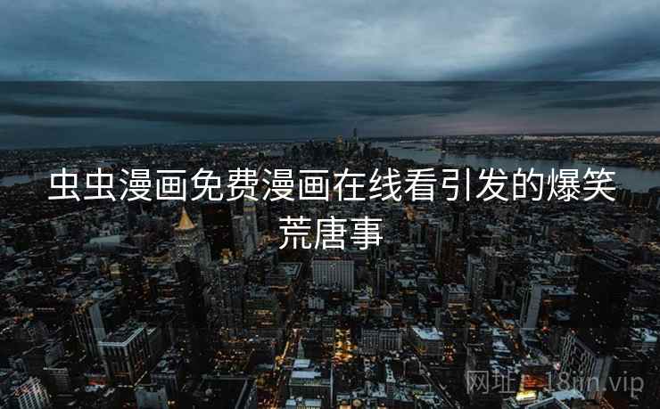 虫虫漫画免费漫画在线看引发的爆笑荒唐事 虫虫漫画免费漫画在线看引发的爆笑荒唐事