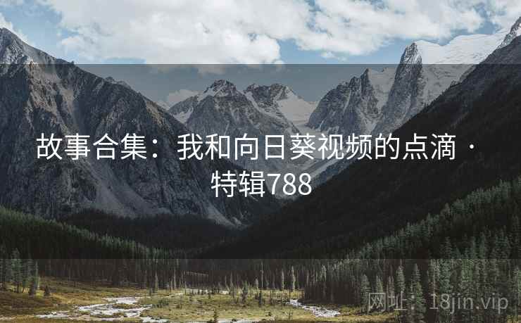 故事合集:我和向日葵视频的点滴 · 特辑788 故事合集:我和向日葵视频的点滴 · 特辑788