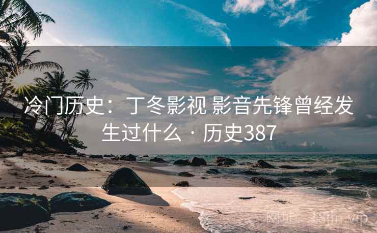 冷门历史：丁冬影视 影音先锋曾经发生过什么 · 历史387