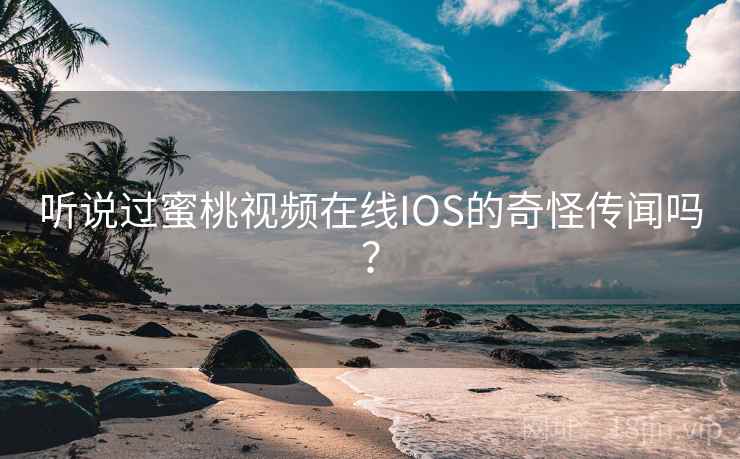 听说过蜜桃视频在线IOS的奇怪传闻吗？