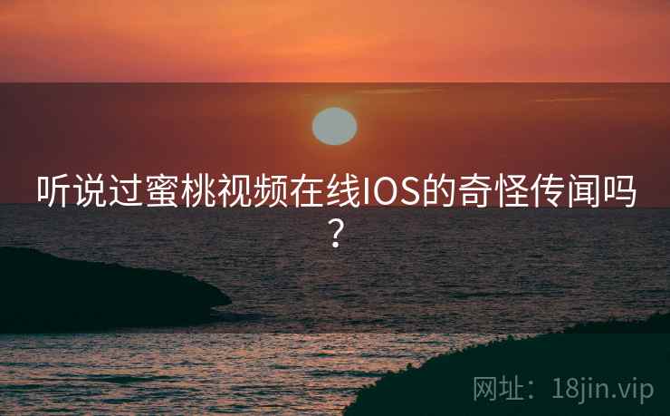 听说过蜜桃视频在线IOS的奇怪传闻吗？