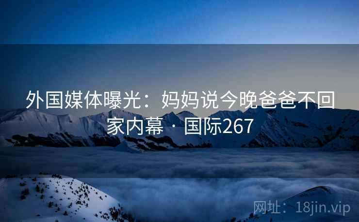 外国媒体曝光：妈妈说今晚爸爸不回家内幕 · 国际267