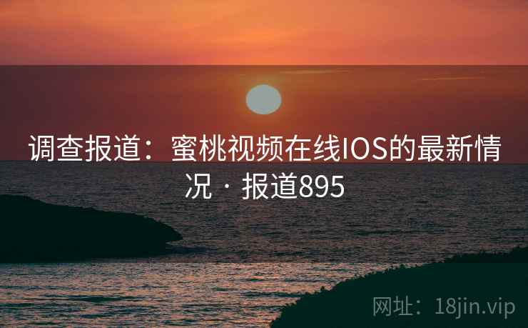 调查报道:蜜桃视频在线IOS的最新情况 · 报道895 调查报道:蜜桃视频在线IOS的最新情况 · 报道895