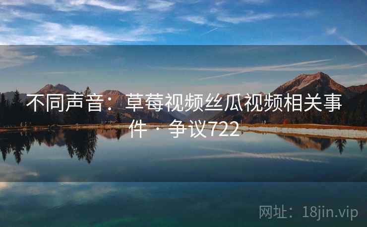 不同声音：草莓视频丝瓜视频相关事件 · 争议722