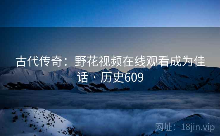 古代传奇：野花视频在线观看成为佳话 · 历史609