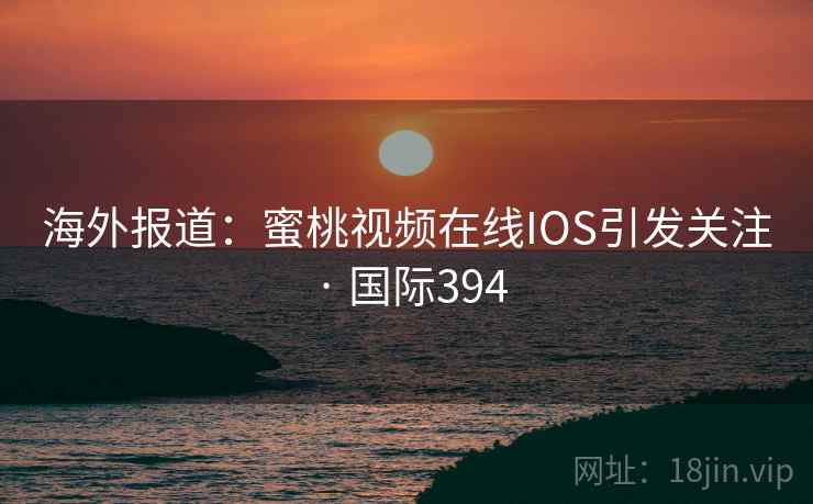 海外报道：蜜桃视频在线IOS引发关注 · 国际394