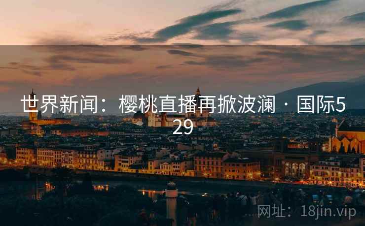 世界新闻：樱桃直播再掀波澜 · 国际529
